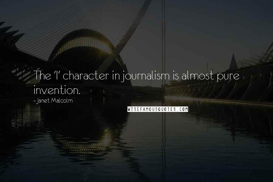 Janet Malcolm Quotes: The 'I' character in journalism is almost pure invention.