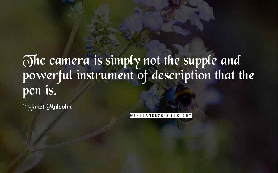 Janet Malcolm Quotes: The camera is simply not the supple and powerful instrument of description that the pen is.