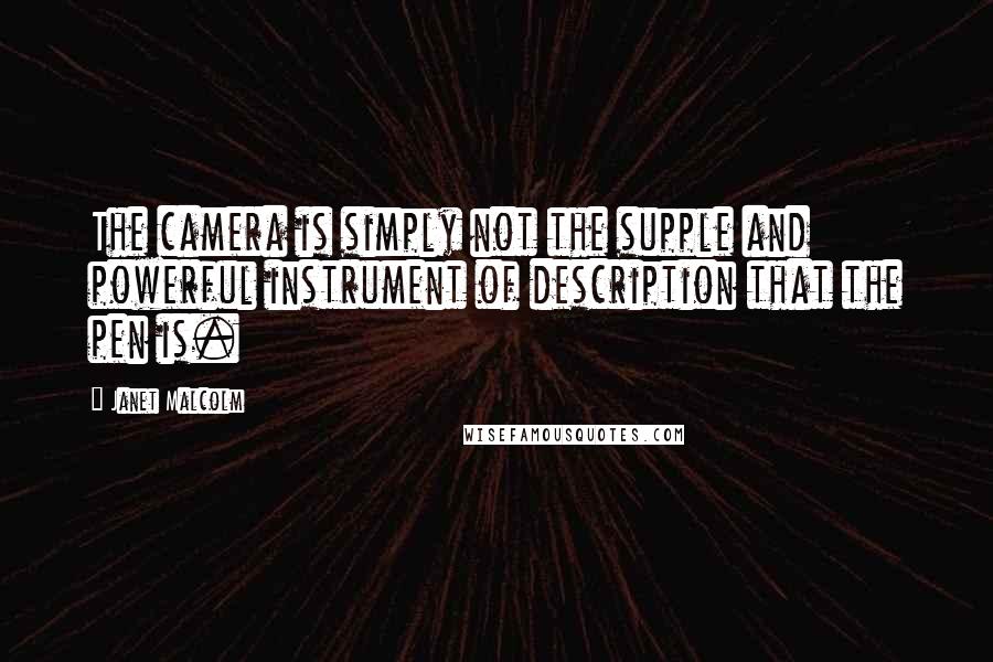 Janet Malcolm Quotes: The camera is simply not the supple and powerful instrument of description that the pen is.