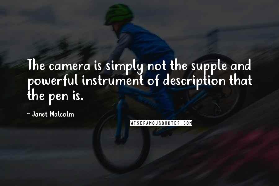 Janet Malcolm Quotes: The camera is simply not the supple and powerful instrument of description that the pen is.