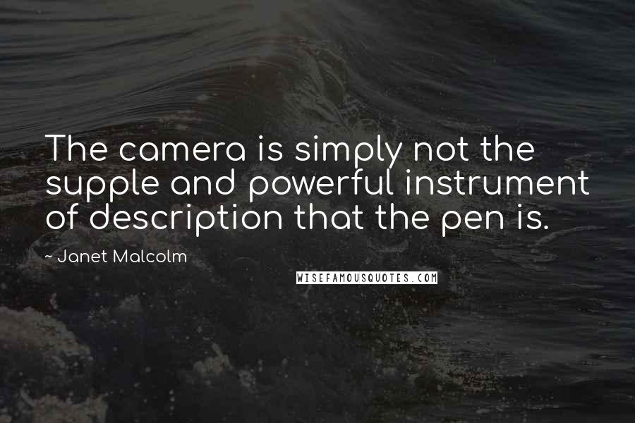 Janet Malcolm Quotes: The camera is simply not the supple and powerful instrument of description that the pen is.