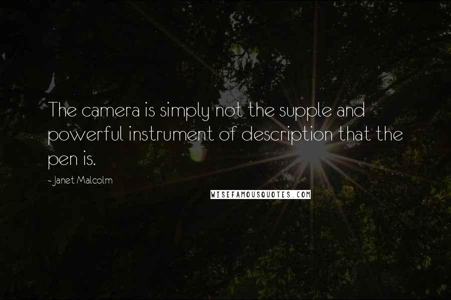 Janet Malcolm Quotes: The camera is simply not the supple and powerful instrument of description that the pen is.