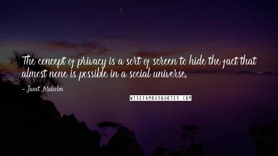 Janet Malcolm Quotes: The concept of privacy is a sort of screen to hide the fact that almost none is possible in a social universe.