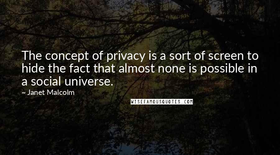 Janet Malcolm Quotes: The concept of privacy is a sort of screen to hide the fact that almost none is possible in a social universe.