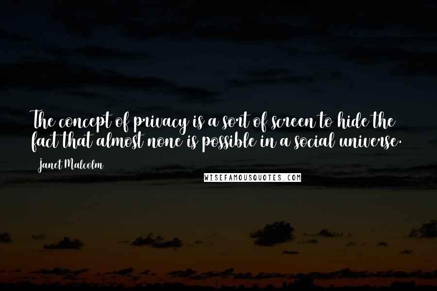 Janet Malcolm Quotes: The concept of privacy is a sort of screen to hide the fact that almost none is possible in a social universe.