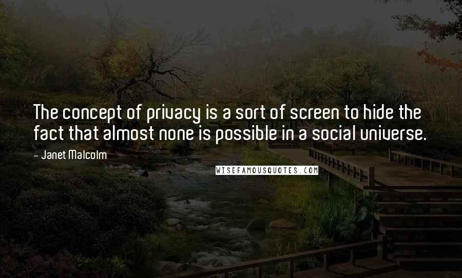 Janet Malcolm Quotes: The concept of privacy is a sort of screen to hide the fact that almost none is possible in a social universe.