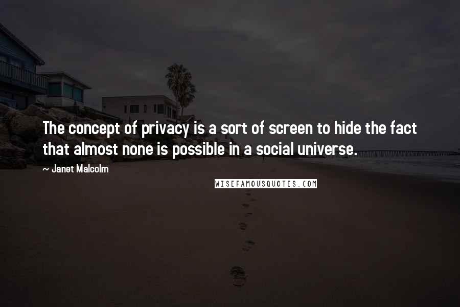 Janet Malcolm Quotes: The concept of privacy is a sort of screen to hide the fact that almost none is possible in a social universe.