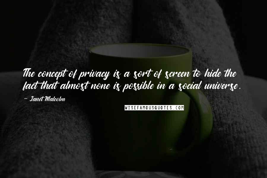 Janet Malcolm Quotes: The concept of privacy is a sort of screen to hide the fact that almost none is possible in a social universe.