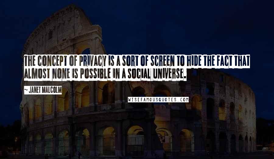 Janet Malcolm Quotes: The concept of privacy is a sort of screen to hide the fact that almost none is possible in a social universe.