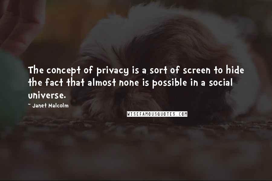 Janet Malcolm Quotes: The concept of privacy is a sort of screen to hide the fact that almost none is possible in a social universe.