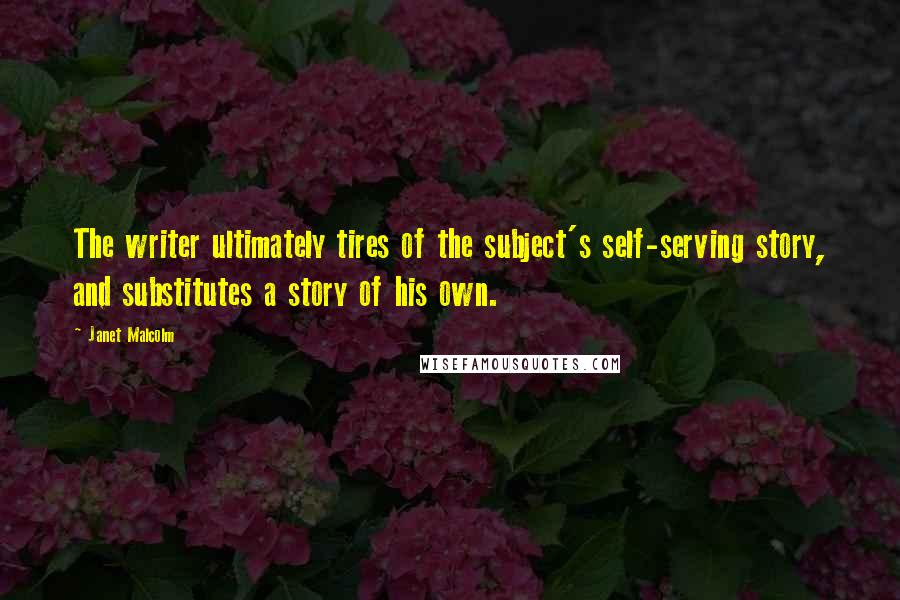 Janet Malcolm Quotes: The writer ultimately tires of the subject's self-serving story, and substitutes a story of his own.