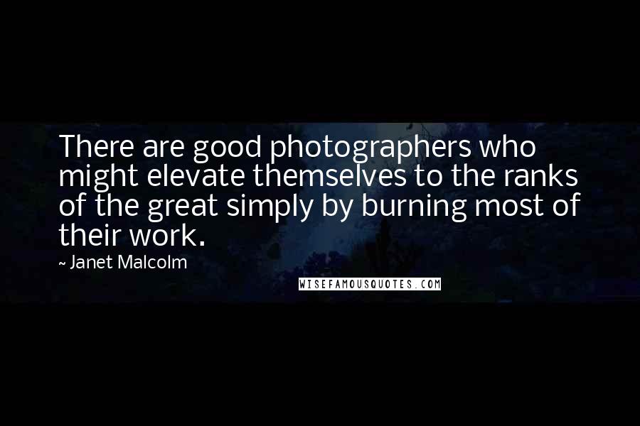 Janet Malcolm Quotes: There are good photographers who might elevate themselves to the ranks of the great simply by burning most of their work.