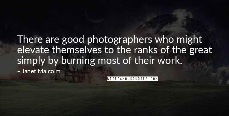 Janet Malcolm Quotes: There are good photographers who might elevate themselves to the ranks of the great simply by burning most of their work.