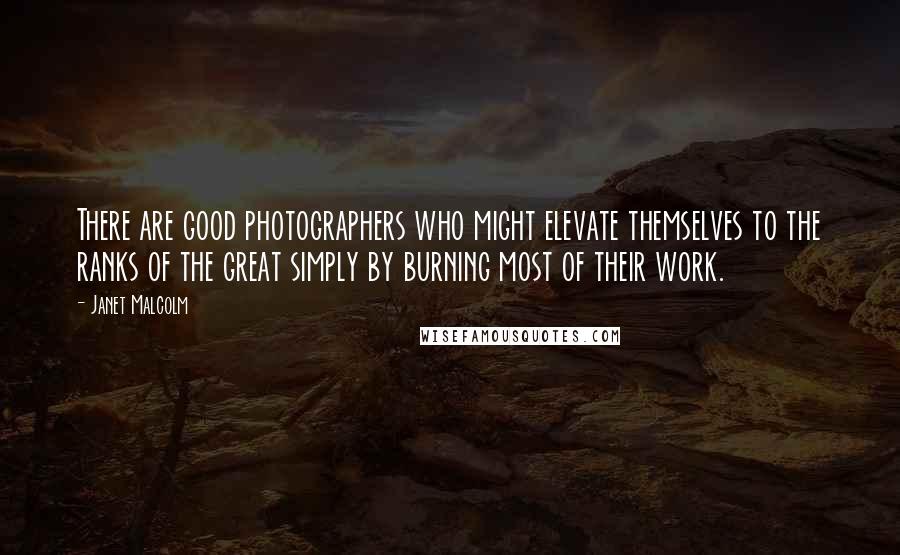 Janet Malcolm Quotes: There are good photographers who might elevate themselves to the ranks of the great simply by burning most of their work.