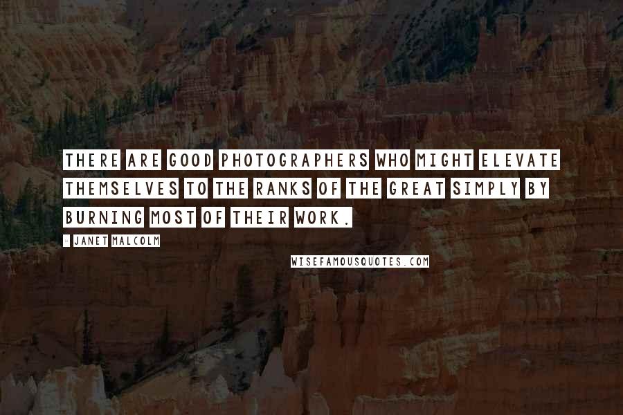 Janet Malcolm Quotes: There are good photographers who might elevate themselves to the ranks of the great simply by burning most of their work.