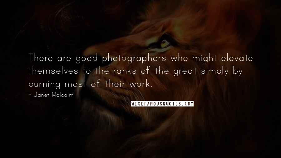 Janet Malcolm Quotes: There are good photographers who might elevate themselves to the ranks of the great simply by burning most of their work.