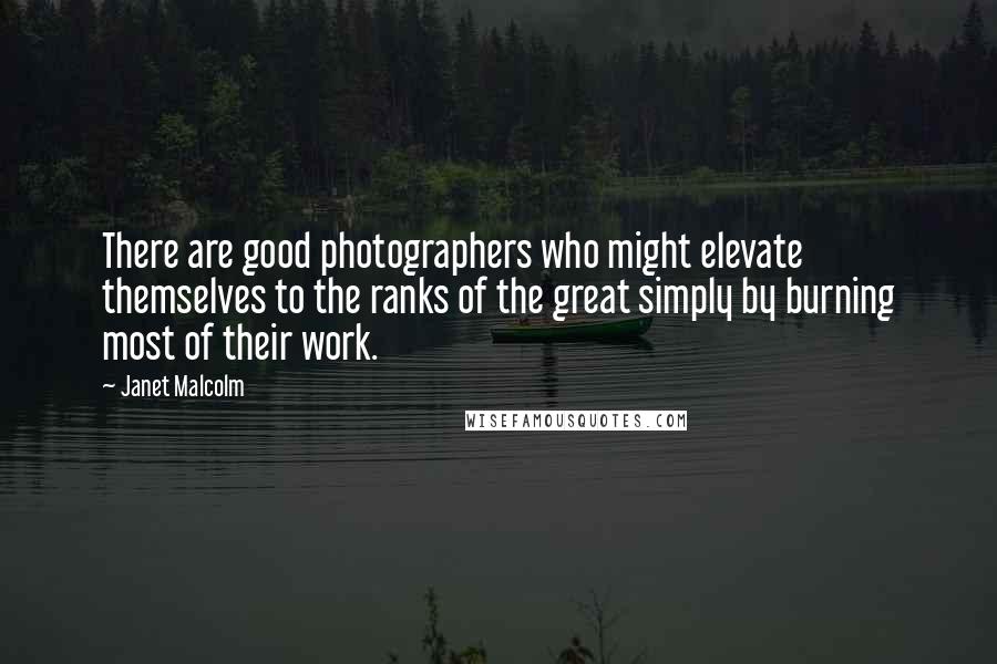 Janet Malcolm Quotes: There are good photographers who might elevate themselves to the ranks of the great simply by burning most of their work.