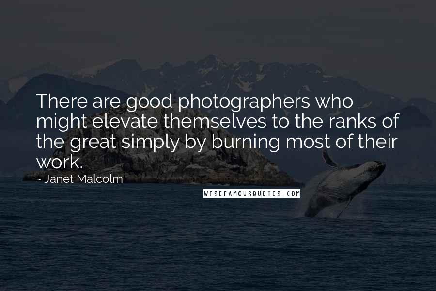 Janet Malcolm Quotes: There are good photographers who might elevate themselves to the ranks of the great simply by burning most of their work.