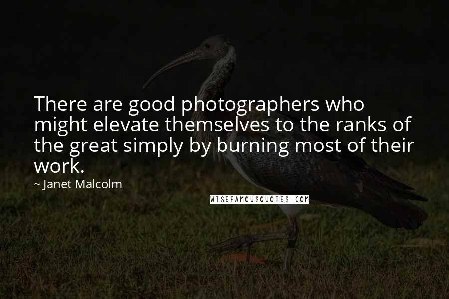 Janet Malcolm Quotes: There are good photographers who might elevate themselves to the ranks of the great simply by burning most of their work.