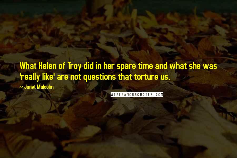 Janet Malcolm Quotes: What Helen of Troy did in her spare time and what she was 'really like' are not questions that torture us.