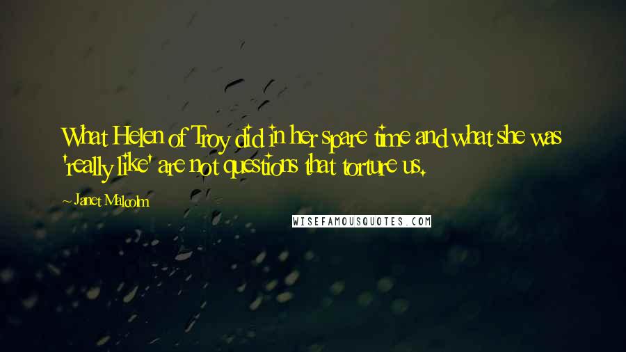 Janet Malcolm Quotes: What Helen of Troy did in her spare time and what she was 'really like' are not questions that torture us.