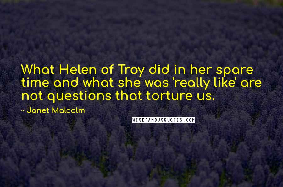 Janet Malcolm Quotes: What Helen of Troy did in her spare time and what she was 'really like' are not questions that torture us.