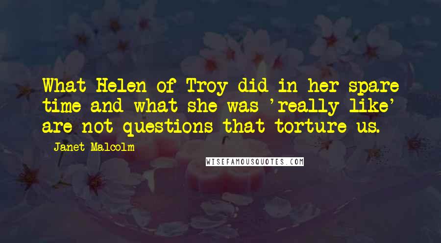 Janet Malcolm Quotes: What Helen of Troy did in her spare time and what she was 'really like' are not questions that torture us.