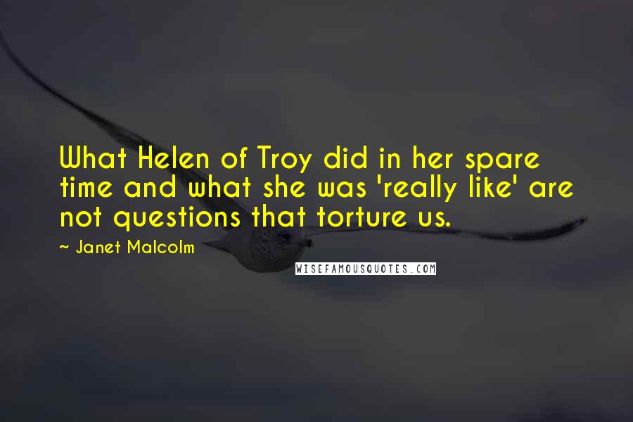 Janet Malcolm Quotes: What Helen of Troy did in her spare time and what she was 'really like' are not questions that torture us.