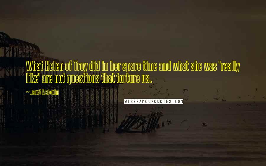 Janet Malcolm Quotes: What Helen of Troy did in her spare time and what she was 'really like' are not questions that torture us.