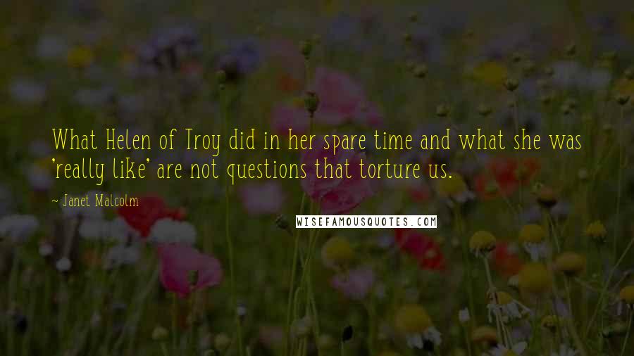 Janet Malcolm Quotes: What Helen of Troy did in her spare time and what she was 'really like' are not questions that torture us.