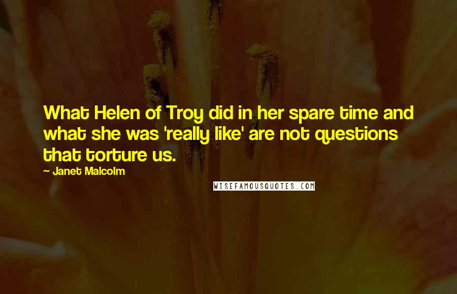 Janet Malcolm Quotes: What Helen of Troy did in her spare time and what she was 'really like' are not questions that torture us.