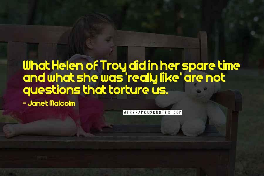 Janet Malcolm Quotes: What Helen of Troy did in her spare time and what she was 'really like' are not questions that torture us.