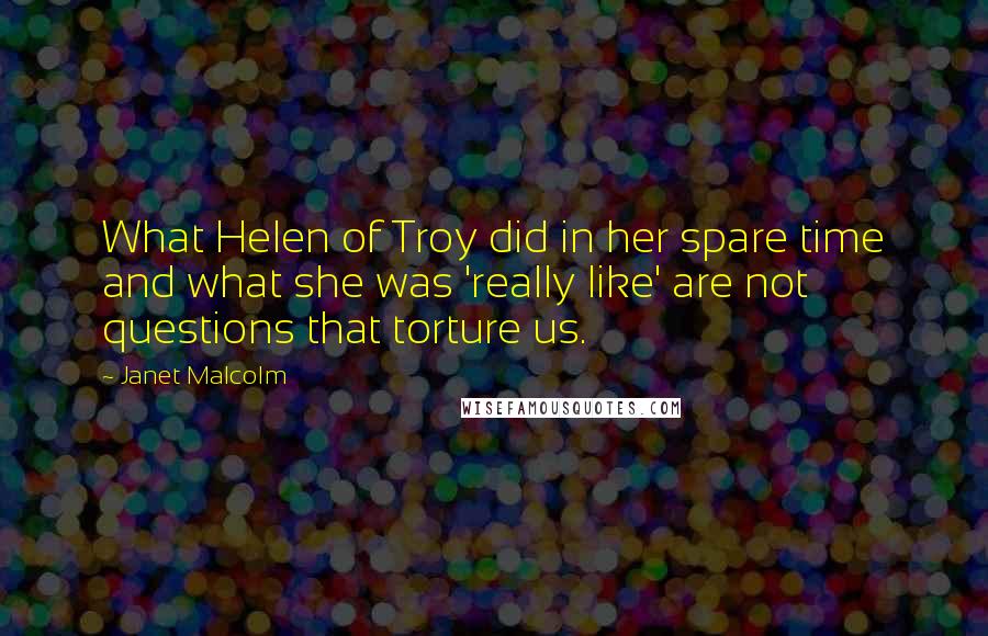 Janet Malcolm Quotes: What Helen of Troy did in her spare time and what she was 'really like' are not questions that torture us.