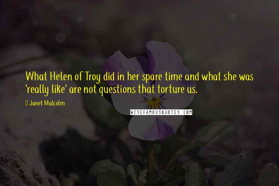 Janet Malcolm Quotes: What Helen of Troy did in her spare time and what she was 'really like' are not questions that torture us.