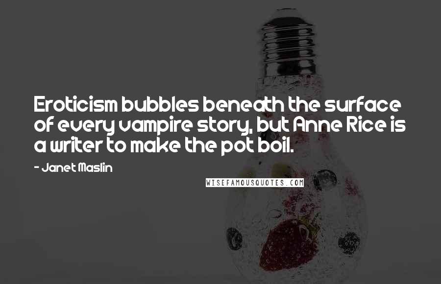 Janet Maslin Quotes: Eroticism bubbles beneath the surface of every vampire story, but Anne Rice is a writer to make the pot boil.