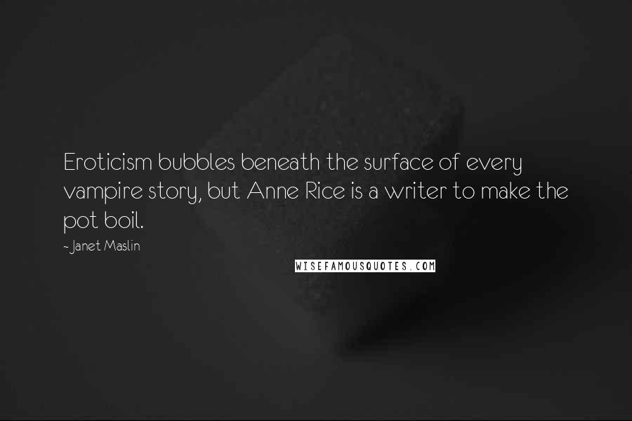 Janet Maslin Quotes: Eroticism bubbles beneath the surface of every vampire story, but Anne Rice is a writer to make the pot boil.