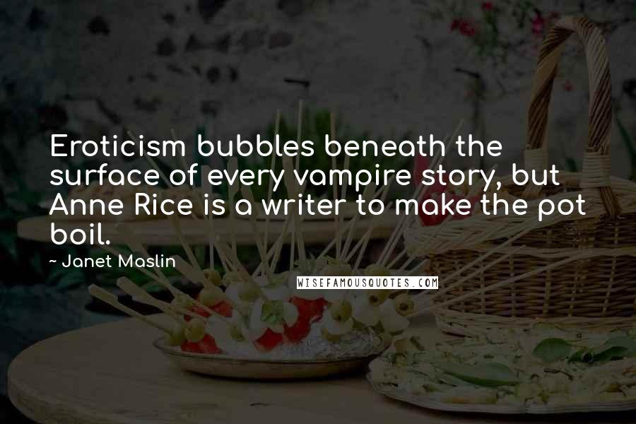 Janet Maslin Quotes: Eroticism bubbles beneath the surface of every vampire story, but Anne Rice is a writer to make the pot boil.