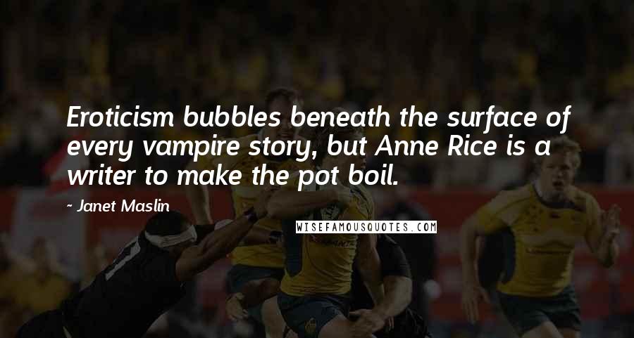 Janet Maslin Quotes: Eroticism bubbles beneath the surface of every vampire story, but Anne Rice is a writer to make the pot boil.