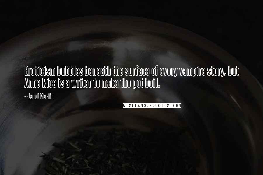 Janet Maslin Quotes: Eroticism bubbles beneath the surface of every vampire story, but Anne Rice is a writer to make the pot boil.