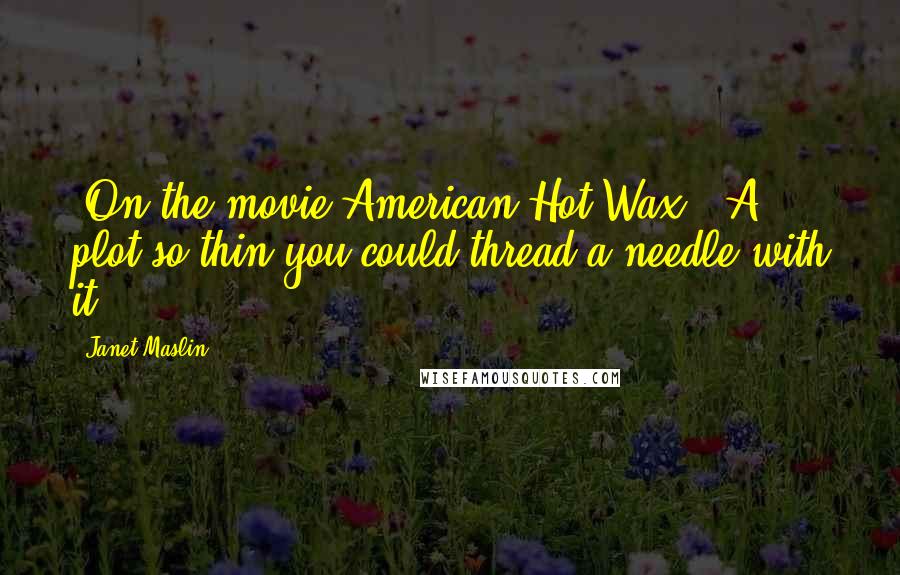 Janet Maslin Quotes: [On the movie American Hot Wax:] A plot so thin you could thread a needle with it.