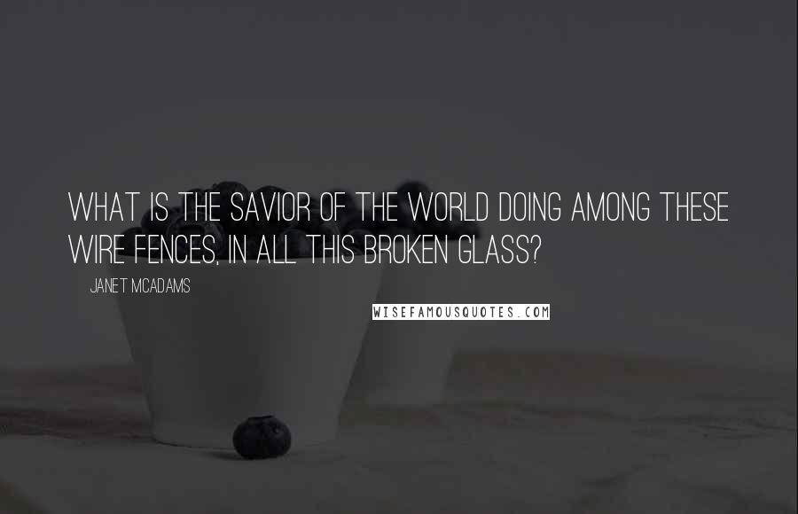 Janet McAdams Quotes: What is the savior of the world doing among these wire fences, in all this broken glass?