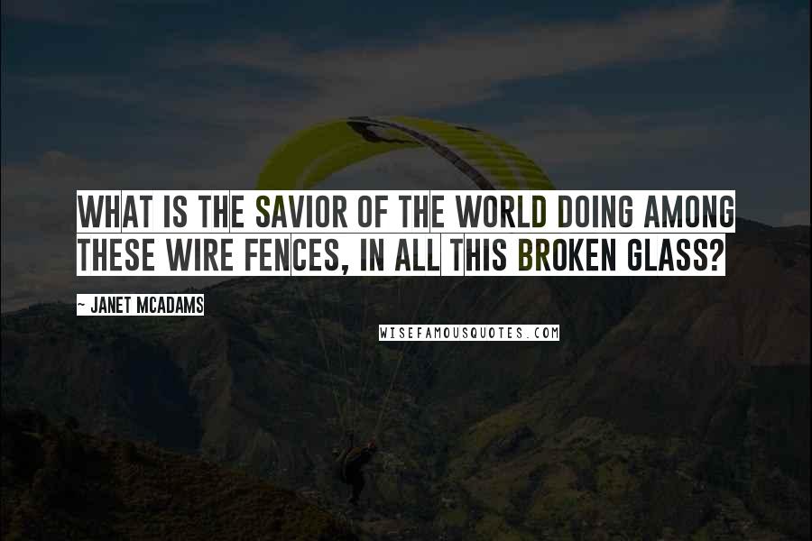 Janet McAdams Quotes: What is the savior of the world doing among these wire fences, in all this broken glass?