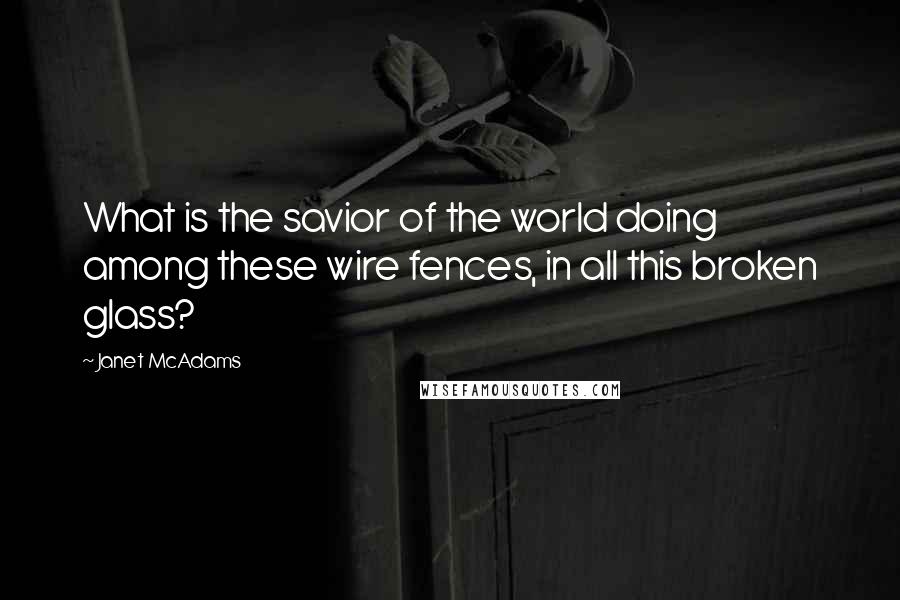 Janet McAdams Quotes: What is the savior of the world doing among these wire fences, in all this broken glass?