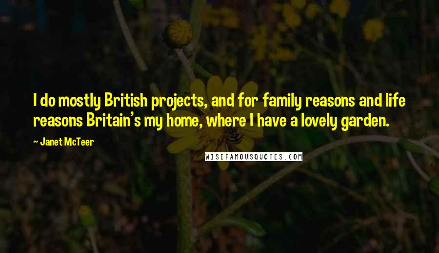 Janet McTeer Quotes: I do mostly British projects, and for family reasons and life reasons Britain's my home, where I have a lovely garden.