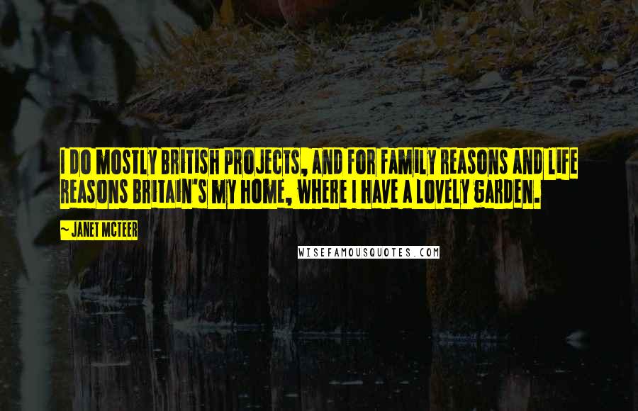 Janet McTeer Quotes: I do mostly British projects, and for family reasons and life reasons Britain's my home, where I have a lovely garden.