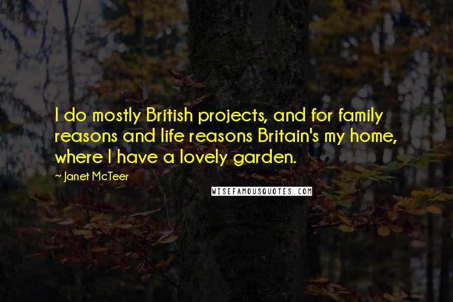 Janet McTeer Quotes: I do mostly British projects, and for family reasons and life reasons Britain's my home, where I have a lovely garden.