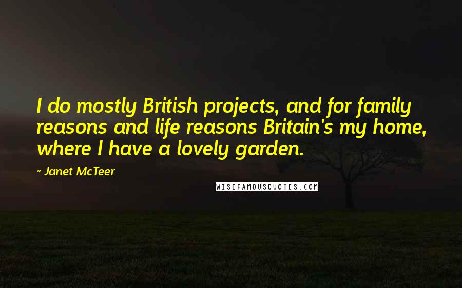 Janet McTeer Quotes: I do mostly British projects, and for family reasons and life reasons Britain's my home, where I have a lovely garden.