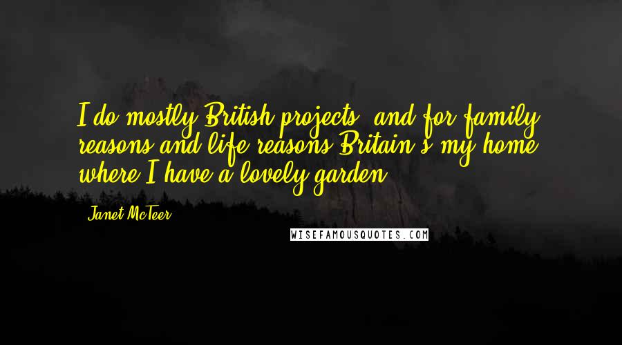 Janet McTeer Quotes: I do mostly British projects, and for family reasons and life reasons Britain's my home, where I have a lovely garden.