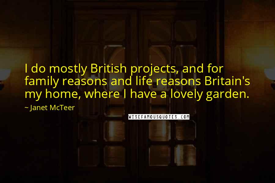 Janet McTeer Quotes: I do mostly British projects, and for family reasons and life reasons Britain's my home, where I have a lovely garden.
