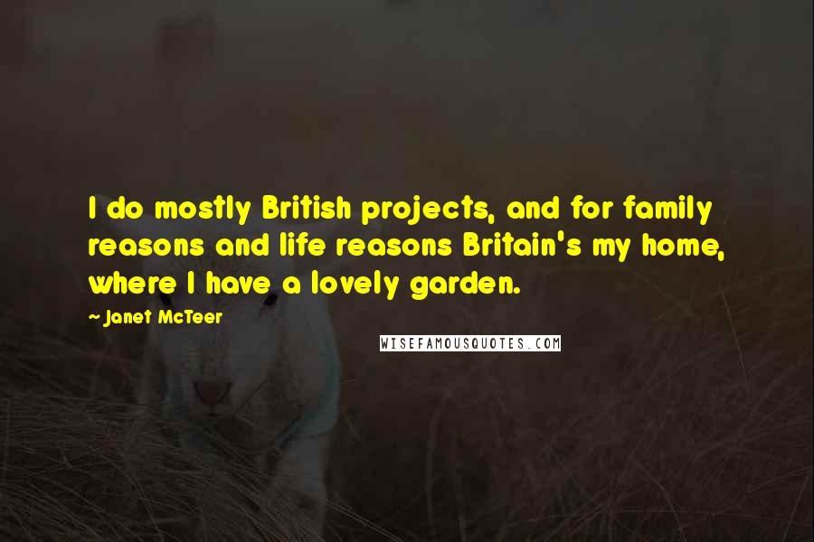 Janet McTeer Quotes: I do mostly British projects, and for family reasons and life reasons Britain's my home, where I have a lovely garden.